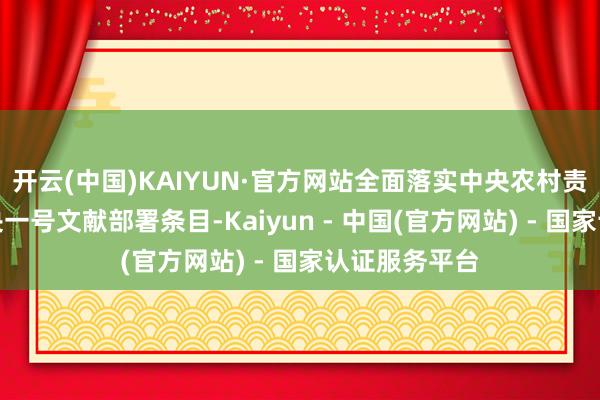 开云(中国)KAIYUN·官方网站全面落实中央农村责任会议、中央一号文献部署条目-Kaiyun - 中国(官方网站) - 国家认证服务平台