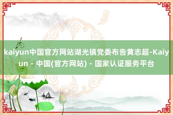 kaiyun中国官方网站湖光镇党委布告黄志超-Kaiyun - 中国(官方网站) - 国家认证服务平台