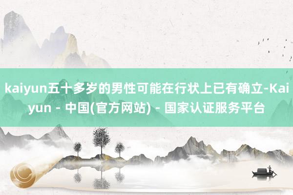 kaiyun五十多岁的男性可能在行状上已有确立-Kaiyun - 中国(官方网站) - 国家认证服务平台