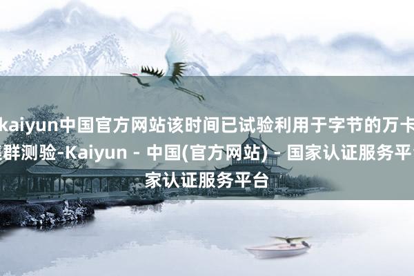 kaiyun中国官方网站该时间已试验利用于字节的万卡集群测验-Kaiyun - 中国(官方网站) - 国家认证服务平台