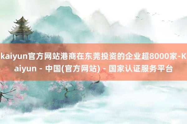 kaiyun官方网站港商在东莞投资的企业超8000家-Kaiyun - 中国(官方网站) - 国家认证服务平台