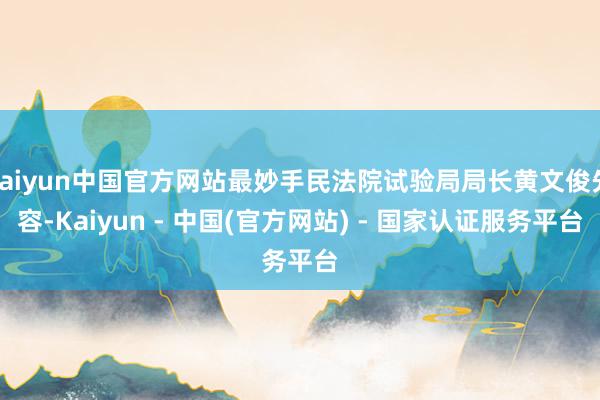 kaiyun中国官方网站最妙手民法院试验局局长黄文俊先容-Kaiyun - 中国(官方网站) - 国家认证服务平台