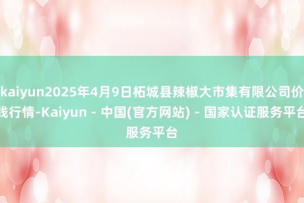 kaiyun2025年4月9日柘城县辣椒大市集有限公司价钱行情-Kaiyun - 中国(官方网站) - 国家认证服务平台