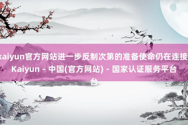 kaiyun官方网站进一步反制次第的准备使命仍在连接-Kaiyun - 中国(官方网站) - 国家认证服务平台