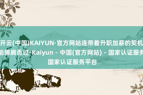 开云(中国)KAIYUN·官方网站连带着升职加薪的契机齐可能擦肩而过-Kaiyun - 中国(官方网站) - 国家认证服务平台