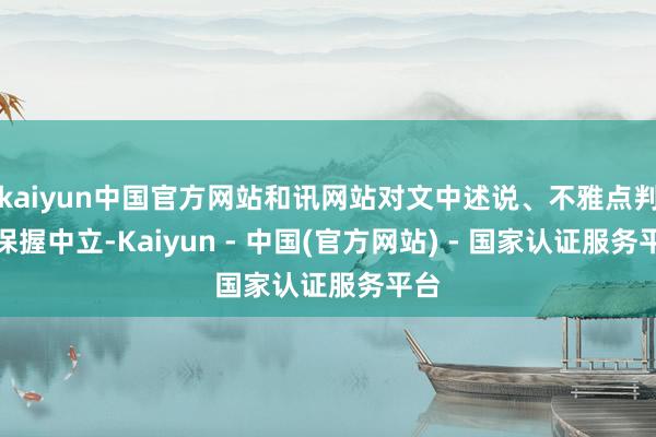 kaiyun中国官方网站和讯网站对文中述说、不雅点判断保握中立-Kaiyun - 中国(官方网站) - 国家认证服务平台