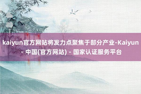 kaiyun官方网站将发力点聚焦于部分产业-Kaiyun - 中国(官方网站) - 国家认证服务平台