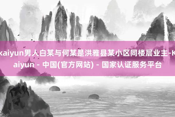 kaiyun男人白某与何某是洪雅县某小区同楼层业主-Kaiyun - 中国(官方网站) - 国家认证服务平台
