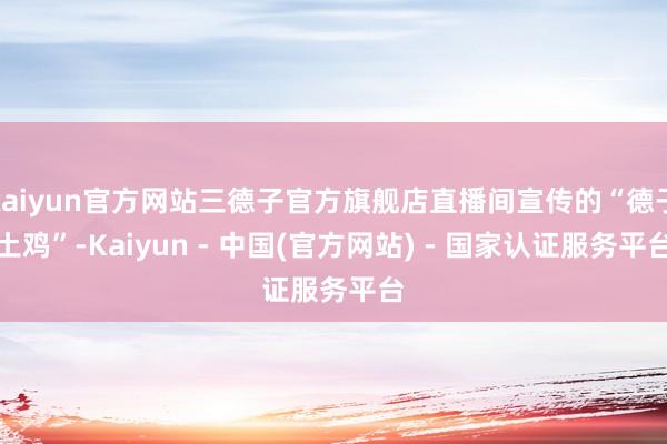 kaiyun官方网站三德子官方旗舰店直播间宣传的“德子土鸡”-Kaiyun - 中国(官方网站) - 国家认证服务平台