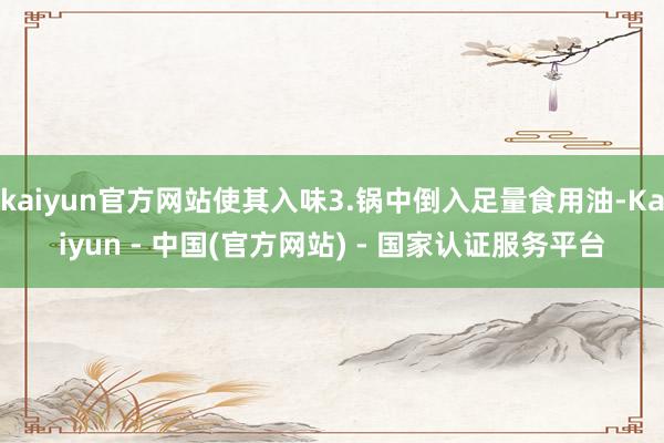 kaiyun官方网站使其入味3.锅中倒入足量食用油-Kaiyun - 中国(官方网站) - 国家认证服务平台