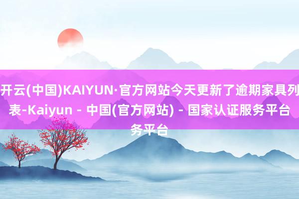 开云(中国)KAIYUN·官方网站今天更新了逾期家具列表-Kaiyun - 中国(官方网站) - 国家认证服务平台