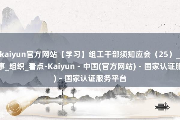 kaiyun官方网站【学习】组工干部须知应会（25）_东谈主事_组织_看点-Kaiyun - 中国(官方网站) - 国家认证服务平台