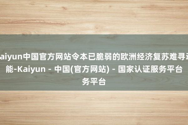 kaiyun中国官方网站令本已脆弱的欧洲经济复苏难寻动能-Kaiyun - 中国(官方网站) - 国家认证服务平台