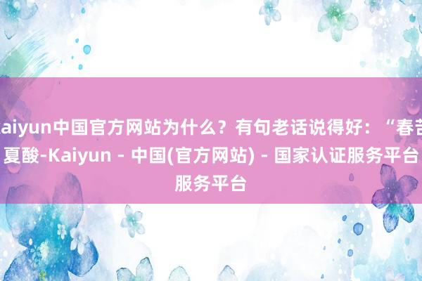 kaiyun中国官方网站为什么？有句老话说得好：“春苦夏酸-Kaiyun - 中国(官方网站) - 国家认证服务平台