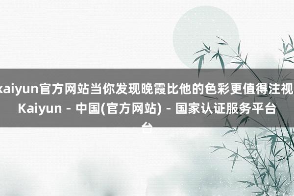 kaiyun官方网站当你发现晚霞比他的色彩更值得注视-Kaiyun - 中国(官方网站) - 国家认证服务平台