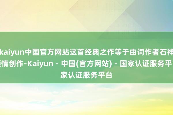 kaiyun中国官方网站这首经典之作等于由词作者石祥倾情创作-Kaiyun - 中国(官方网站) - 国家认证服务平台