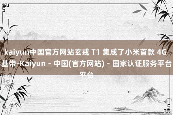 kaiyun中国官方网站玄戒 T1 集成了小米首款 4G 基带-Kaiyun - 中国(官方网站) - 国家认证服务平台