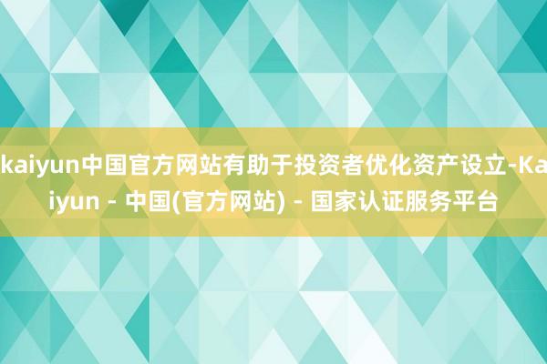 kaiyun中国官方网站有助于投资者优化资产设立-Kaiyun - 中国(官方网站) - 国家认证服务平台