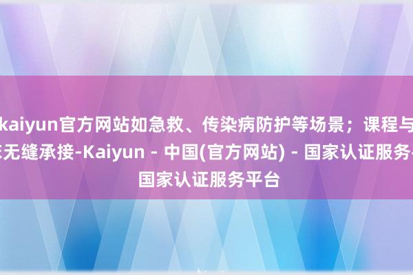 kaiyun官方网站如急救、传染病防护等场景；课程与临床无缝承接-Kaiyun - 中国(官方网站) - 国家认证服务平台