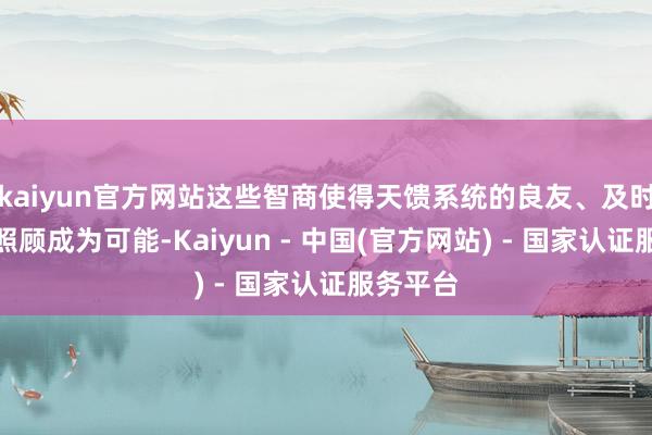 kaiyun官方网站这些智商使得天馈系统的良友、及时、精确照顾成为可能-Kaiyun - 中国(官方网站) - 国家认证服务平台