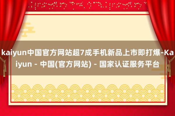 kaiyun中国官方网站超7成手机新品上市即打爆-Kaiyun - 中国(官方网站) - 国家认证服务平台