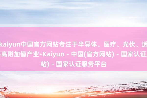 kaiyun中国官方网站专注于半导体、医疗、光伏、透露面板等高附加值产业-Kaiyun - 中国(官方网站) - 国家认证服务平台
