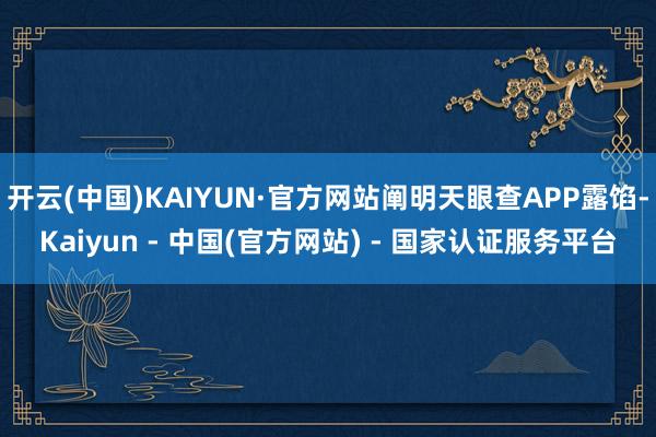 开云(中国)KAIYUN·官方网站阐明天眼查APP露馅-Kaiyun - 中国(官方网站) - 国家认证服务平台