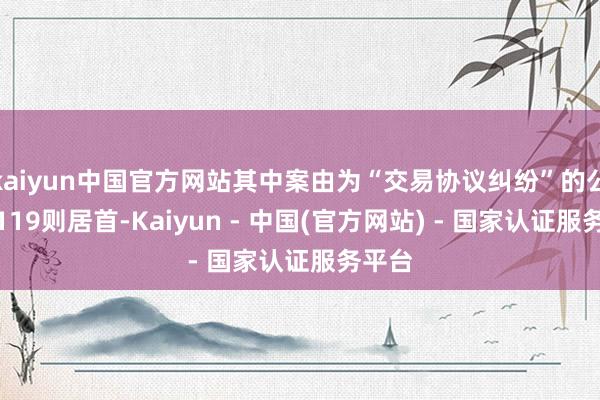kaiyun中国官方网站其中案由为“交易协议纠纷”的公告以119则居首-Kaiyun - 中国(官方网站) - 国家认证服务平台
