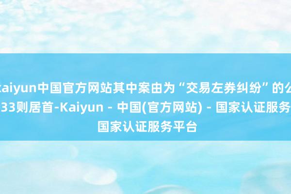 kaiyun中国官方网站其中案由为“交易左券纠纷”的公告以33则居首-Kaiyun - 中国(官方网站) - 国家认证服务平台