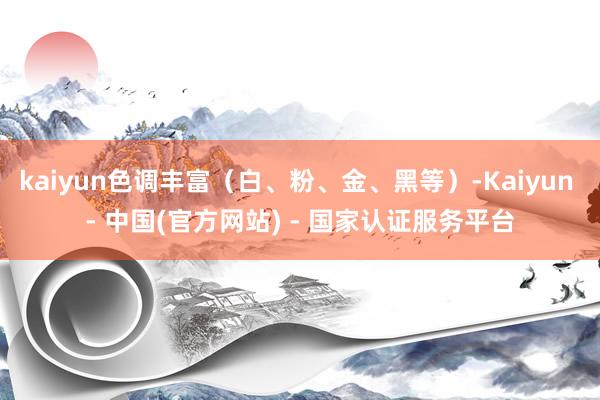 kaiyun色调丰富（白、粉、金、黑等）-Kaiyun - 中国(官方网站) - 国家认证服务平台