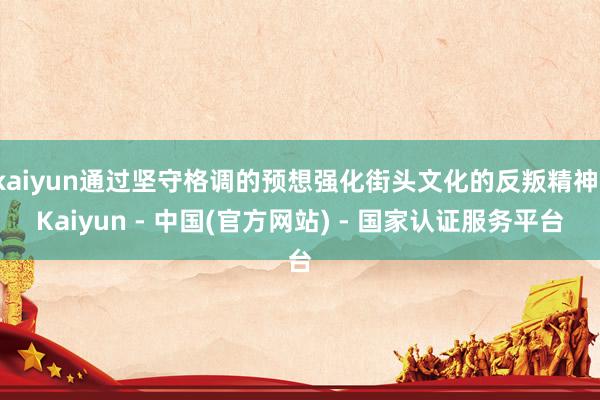 kaiyun通过坚守格调的预想强化街头文化的反叛精神-Kaiyun - 中国(官方网站) - 国家认证服务平台