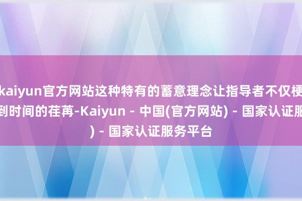 kaiyun官方网站这种特有的蓄意理念让指导者不仅梗概感受到时间的荏苒-Kaiyun - 中国(官方网站) - 国家认证服务平台