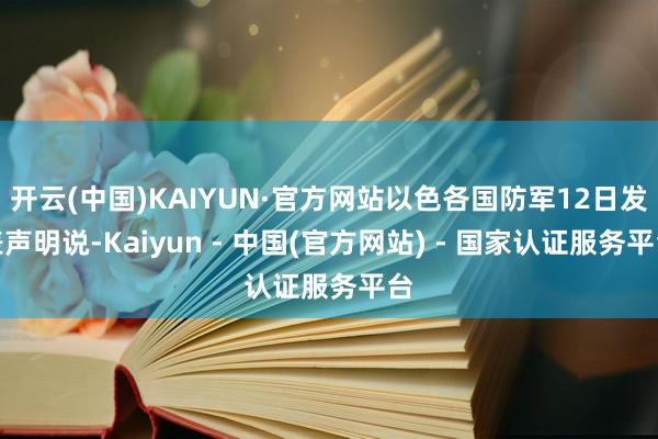 开云(中国)KAIYUN·官方网站以色各国防军12日发表声明说-Kaiyun - 中国(官方网站) - 国家认证服务平台