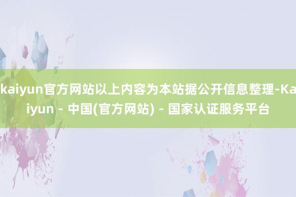 kaiyun官方网站以上内容为本站据公开信息整理-Kaiyun - 中国(官方网站) - 国家认证服务平台