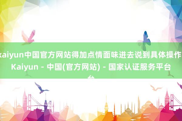kaiyun中国官方网站得加点情面味进去说到具体操作-Kaiyun - 中国(官方网站) - 国家认证服务平台