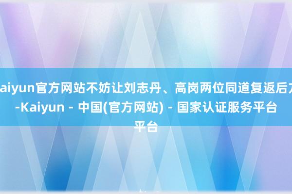 kaiyun官方网站不妨让刘志丹、高岗两位同道复返后方-Kaiyun - 中国(官方网站) - 国家认证服务平台