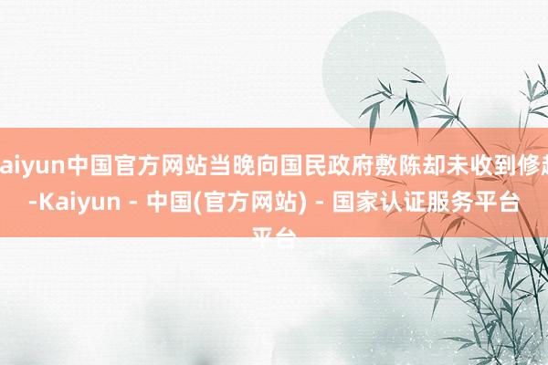 kaiyun中国官方网站当晚向国民政府敷陈却未收到修起-Kaiyun - 中国(官方网站) - 国家认证服务平台