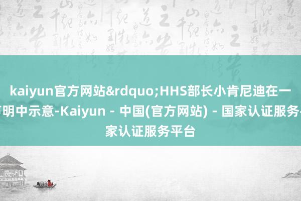 kaiyun官方网站&rdquo;HHS部长小肯尼迪在一份声明中示意-Kaiyun - 中国(官方网站) - 国家认证服务平台