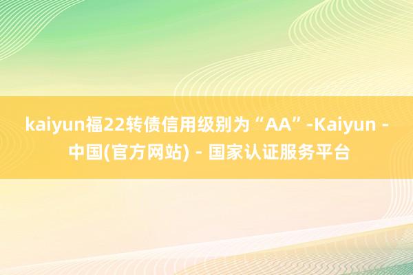 kaiyun福22转债信用级别为“AA”-Kaiyun - 中国(官方网站) - 国家认证服务平台