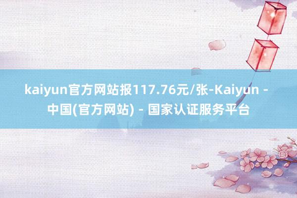 kaiyun官方网站报117.76元/张-Kaiyun - 中国(官方网站) - 国家认证服务平台
