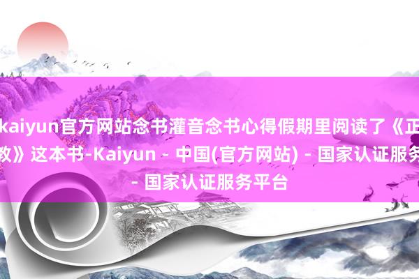 kaiyun官方网站念书灌音念书心得假期里阅读了《正面管教》这本书-Kaiyun - 中国(官方网站) - 国家认证服务平台