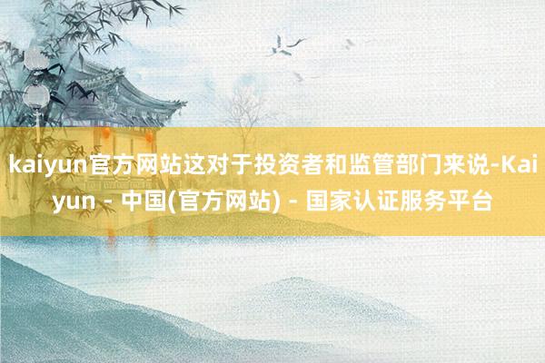 kaiyun官方网站这对于投资者和监管部门来说-Kaiyun - 中国(官方网站) - 国家认证服务平台