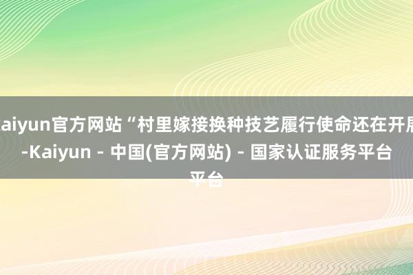 kaiyun官方网站“村里嫁接换种技艺履行使命还在开展-Kaiyun - 中国(官方网站) - 国家认证服务平台