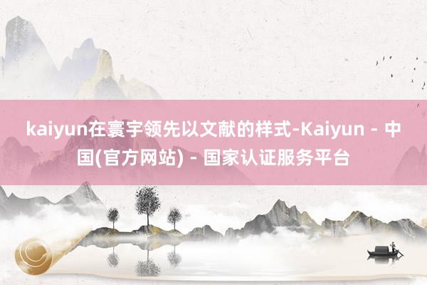 kaiyun在寰宇领先以文献的样式-Kaiyun - 中国(官方网站) - 国家认证服务平台