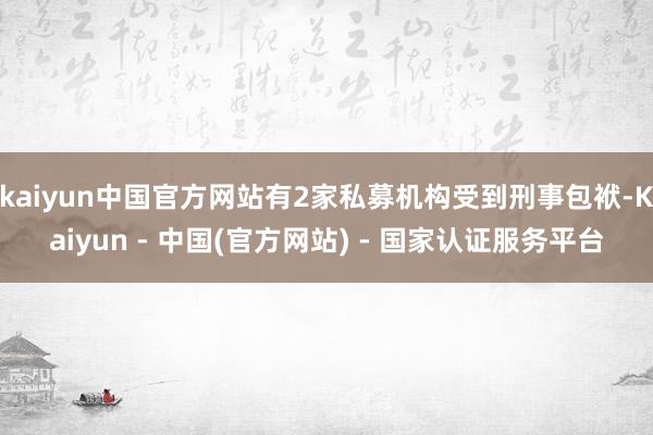 kaiyun中国官方网站有2家私募机构受到刑事包袱-Kaiyun - 中国(官方网站) - 国家认证服务平台