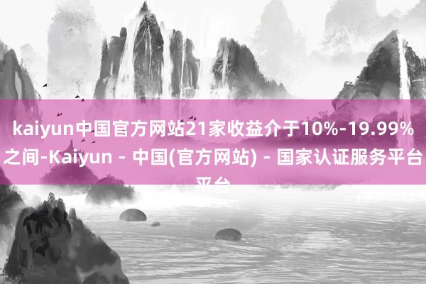 kaiyun中国官方网站21家收益介于10%-19.99%之间-Kaiyun - 中国(官方网站) - 国家认证服务平台