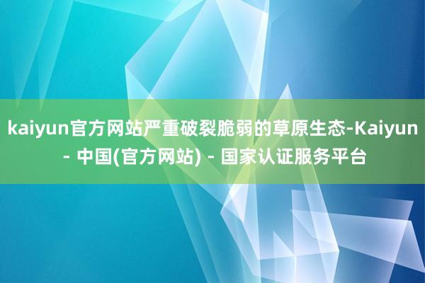kaiyun官方网站严重破裂脆弱的草原生态-Kaiyun - 中国(官方网站) - 国家认证服务平台