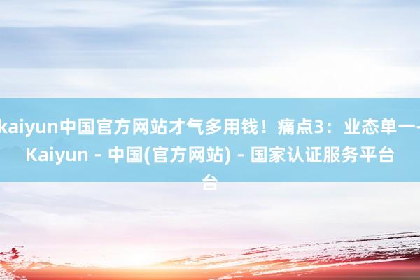 kaiyun中国官方网站才气多用钱!痛点3:业态单一-Kaiyun - 中国(官方网站) - 国家认证服务平台