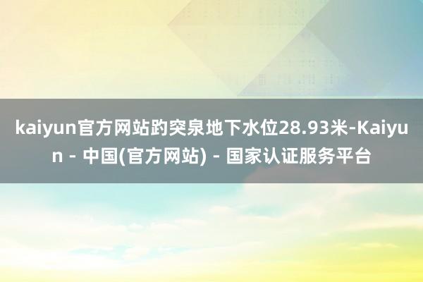 kaiyun官方网站趵突泉地下水位28.93米-Kaiyun - 中国(官方网站) - 国家认证服务平台