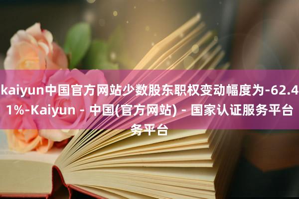 kaiyun中国官方网站少数股东职权变动幅度为-62.41%-Kaiyun - 中国(官方网站) - 国家认证服务平台